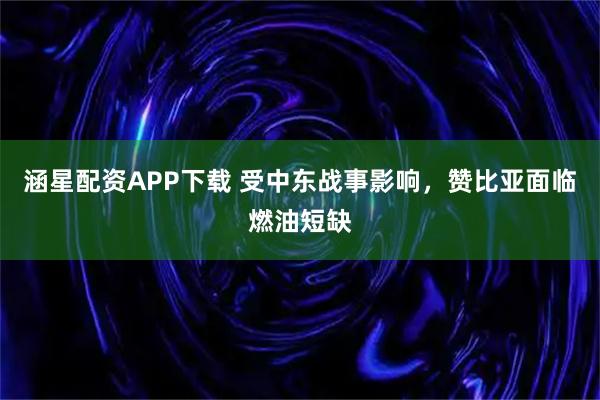 涵星配资APP下载 受中东战事影响,赞比亚面临燃油短缺