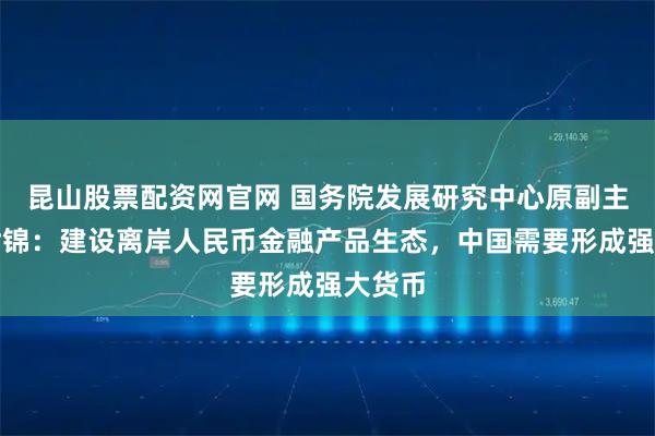昆山股票配资网官网 国务院发展研究中心原副主任刘世锦:建设离岸人民币金融产品生态,中国需要形成强大货币