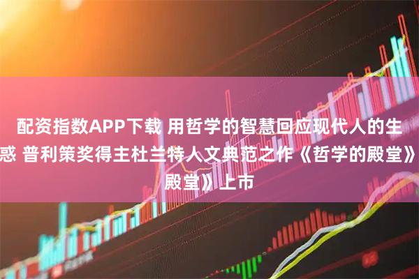 配资指数APP下载 用哲学的智慧回应现代人的生命困惑 普利策奖得主杜兰特人文典范之作《哲学的殿堂》上市