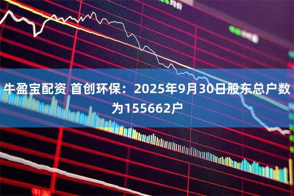 牛盈宝配资 首创环保：2025年9月30日股东总户数为155662户