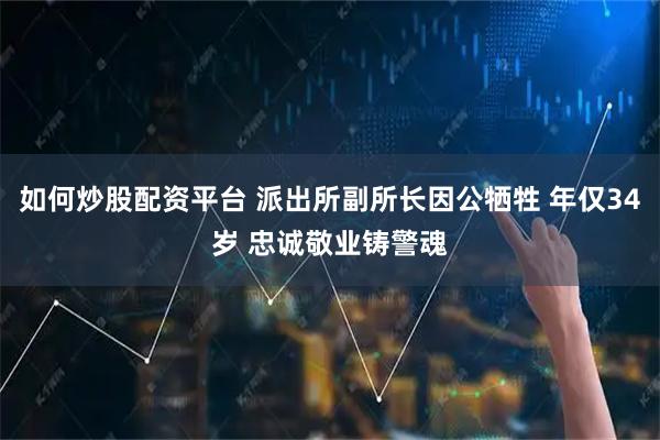 如何炒股配资平台 派出所副所长因公牺牲 年仅34岁 忠诚敬业铸警魂