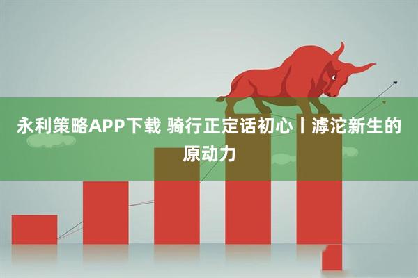 永利策略APP下载 骑行正定话初心丨滹沱新生的原动力