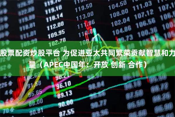 股票配资炒股平台 为促进亚太共同繁荣贡献智慧和力量（APEC中国年：开放 创新 合作）