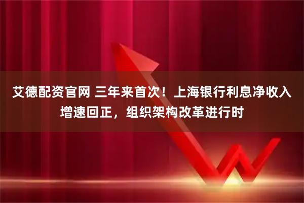 艾德配资官网 三年来首次！上海银行利息净收入增速回正，组织架构改革进行时