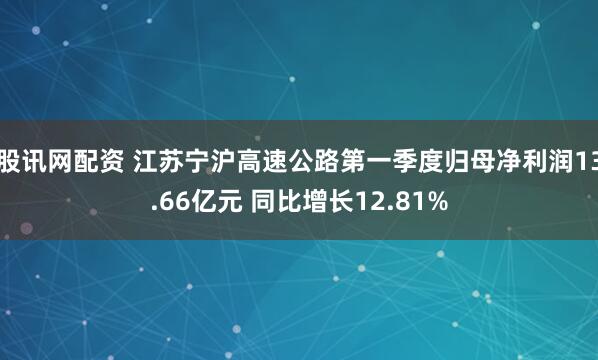 股讯网配资 江苏宁沪高速公路第一季度归母净利润13.66亿元 同比增长12.81%