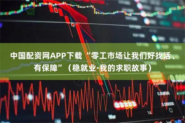 中国配资网APP下载 “零工市场让我们好找活、有保障”（稳就业·我的求职故事）