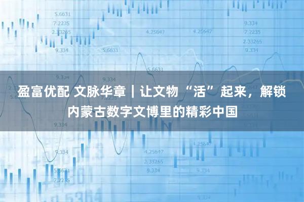 盈富优配 文脉华章｜让文物 “活” 起来，解锁内蒙古数字文博里的精彩中国