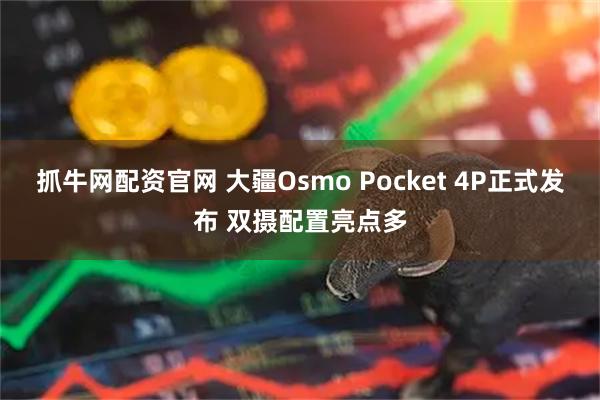 抓牛网配资官网 大疆Osmo Pocket 4P正式发布 双摄配置亮点多